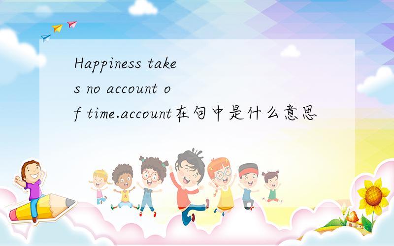 Happiness takes no account of time.account在句中是什么意思