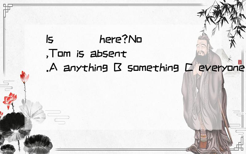 Is ___ here?No,Tom is absent.A anything B something C everyone D nothing