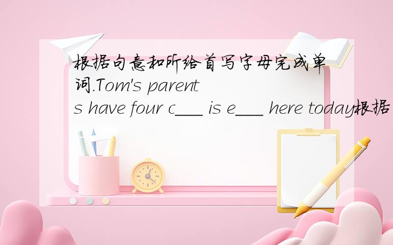 根据句意和所给首写字母完成单词.Tom's parents have four c___ is e___ here today根据句意和所给首写字母完成单词.Tom's parents have four c___.is e___ here today?can you s___ a little english?the ball is u___ the tree.five p_