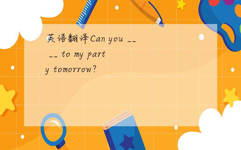 英语翻译Can you __ __ to my party tomorrow?