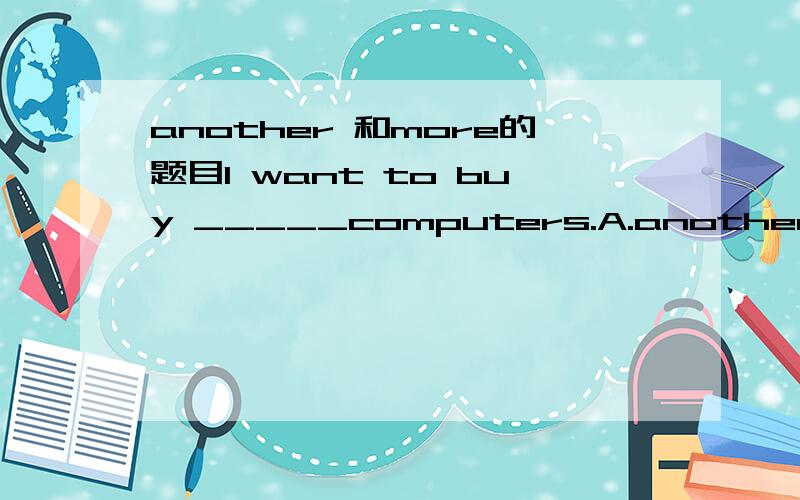 another 和more的题目I want to buy _____computers.A.another two B.two more应该选哪个
