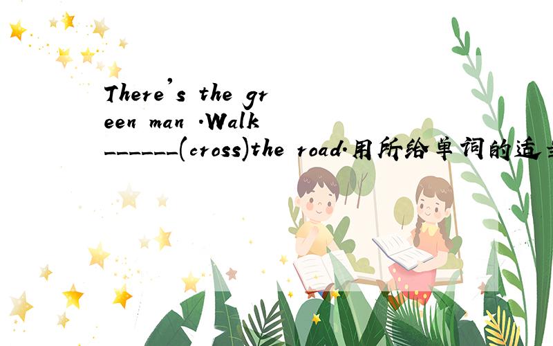 There's the green man .Walk ______(cross)the road.用所给单词的适当形式填空,