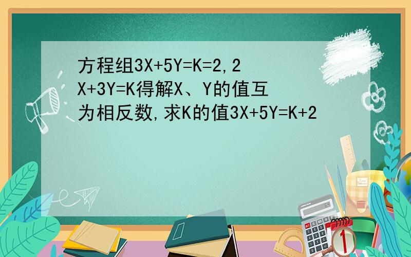 方程组3X+5Y=K=2,2X+3Y=K得解X、Y的值互为相反数,求K的值3X+5Y=K+2