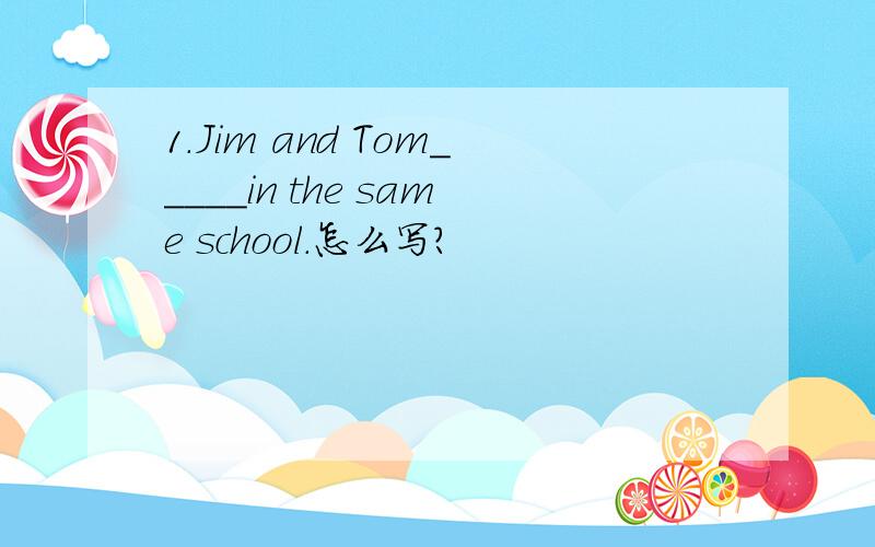 1.Jim and Tom_____in the same school.怎么写?