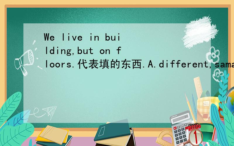 We live in building,but on floors.代表填的东西.A.different,sama B.same,different C.the same,different D.a different,same