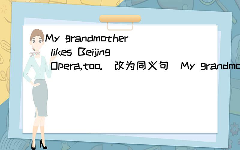 My grandmother likes Beijing Opera,too.(改为同义句）My grandmother_______ likes Beijing Opera.