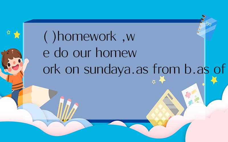 ( )homework ,we do our homework on sundaya.as from b.as of c.as to d.as for还有一题 含有