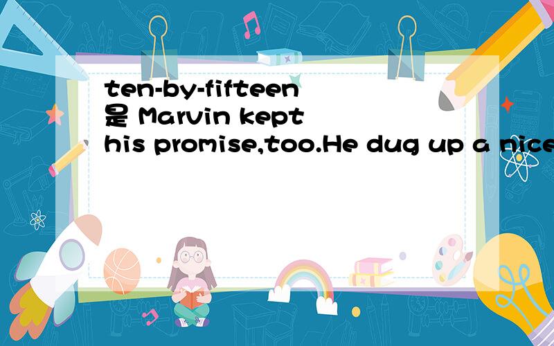 ten-by-fifteen是 Marvin kept his promise,too.He dug up a nice ten-by-fifteen foot bed for me.And my other children bought me tools,ornaments,a trellis,a sunflower stepping stone and gardening books.