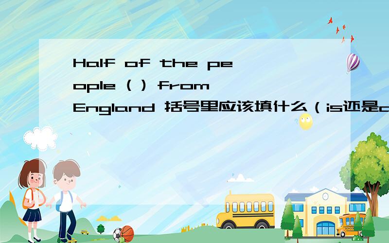 Half of the people ( ) from England 括号里应该填什么（is还是are）?如果把people换成students,用什么people可数吗?（当人讲时）