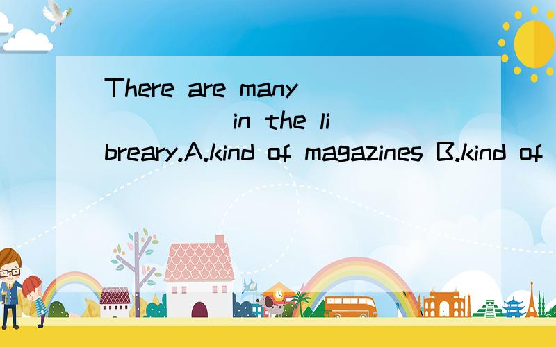 There are many_____in the libreary.A.kind of magazines B.kind of magazine C.kinds of magazines D.k
