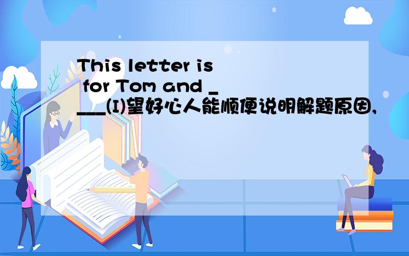 This letter is for Tom and ____(I)望好心人能顺便说明解题原因,
