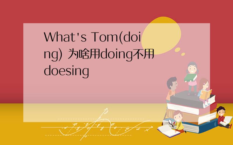 What's Tom(doing) 为啥用doing不用doesing