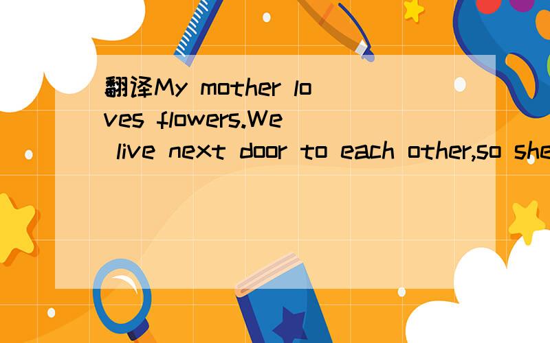 翻译My mother loves flowers.We live next door to each other,so she often s