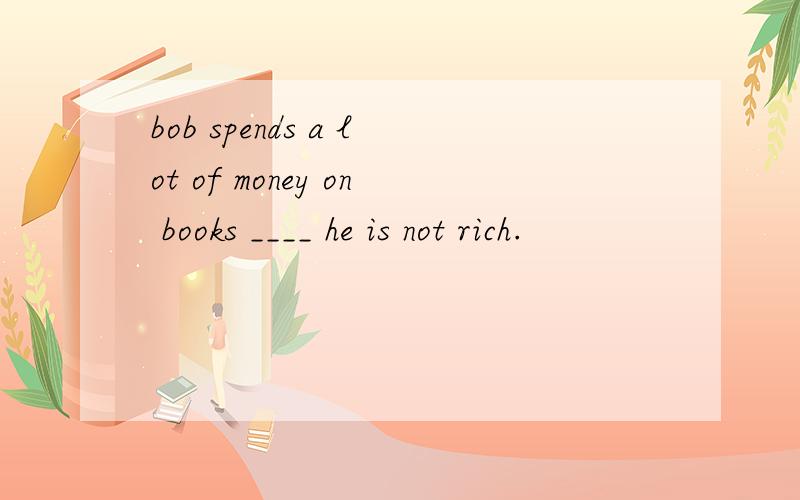 bob spends a lot of money on books ____ he is not rich.