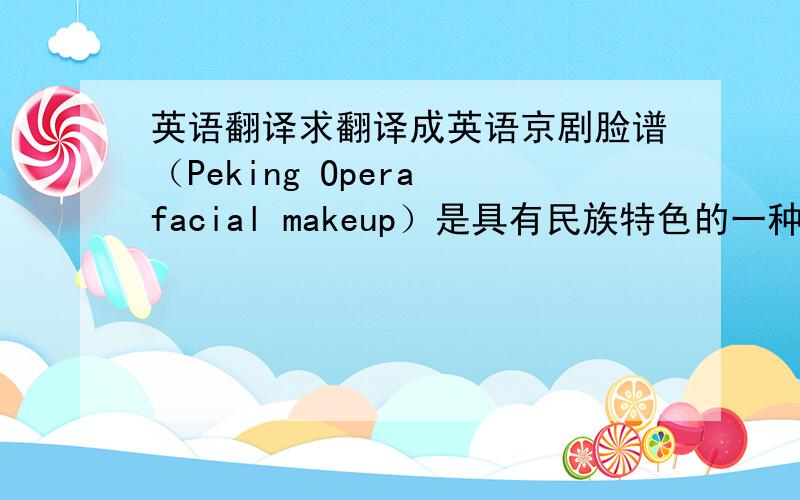 英语翻译求翻译成英语京剧脸谱（Peking Opera facial makeup）是具有民族特色的一种特殊的化妆方法.由于每个历史人物或某一种类型的人物都有一种大概的类型,就像唱歌、奏乐都要按照乐谱（mus