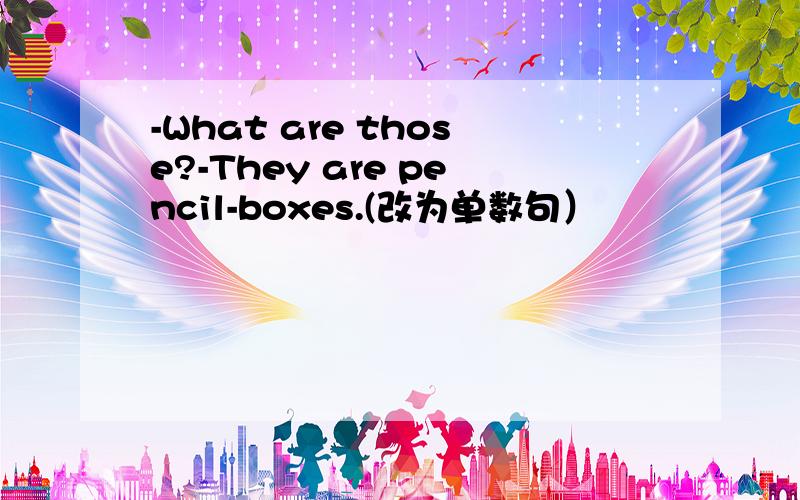 -What are those?-They are pencil-boxes.(改为单数句）