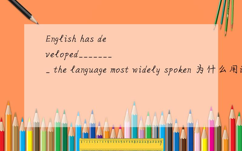 English has developed________ the language most widely spoken 为什么用into而不用to
