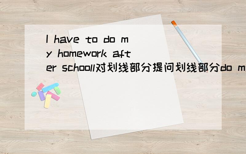 I have to do my homework after schooll对划线部分提问划线部分do my homework