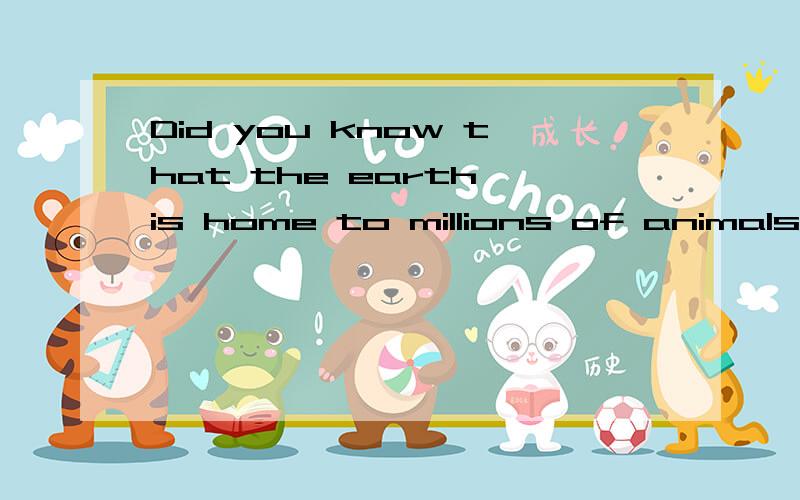 Did you know that the earth is home to millions of animals?.的is home .