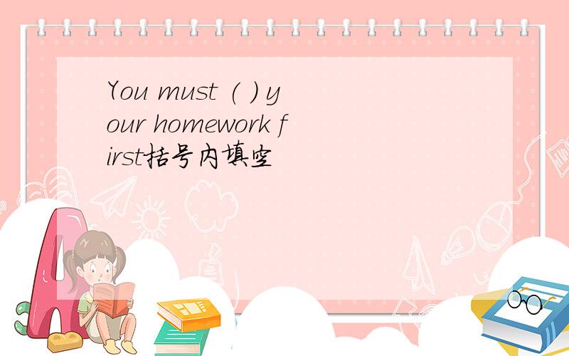 You must ( ) your homework first括号内填空