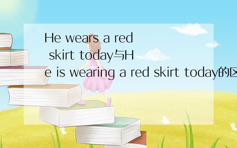 He wears a red skirt today与He is wearing a red skirt today的区别