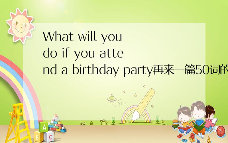 What will you do if you attend a birthday party再来一篇50词的