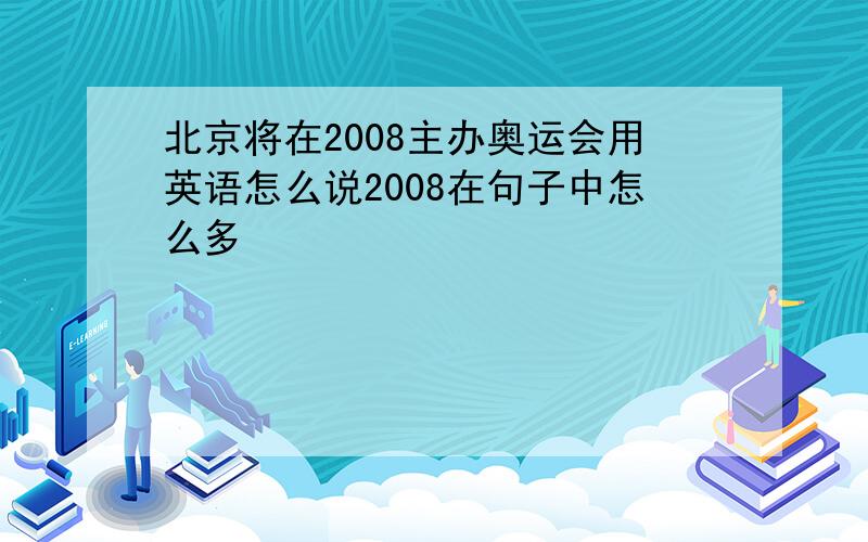 北京将在2008主办奥运会用英语怎么说2008在句子中怎么多