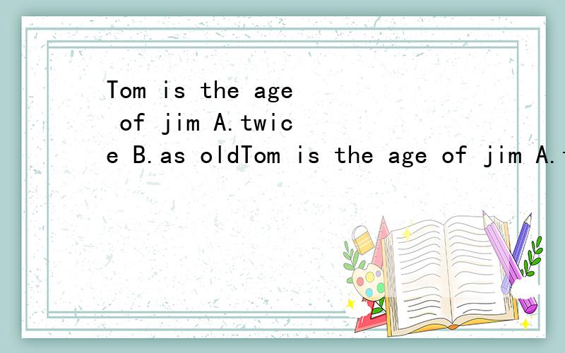 Tom is the age of jim A.twice B.as oldTom is the age of jim A.twice B.as old as选什么