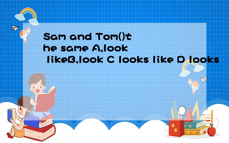 Sam and Tom()the same A,look likeB,look C looks like D looks