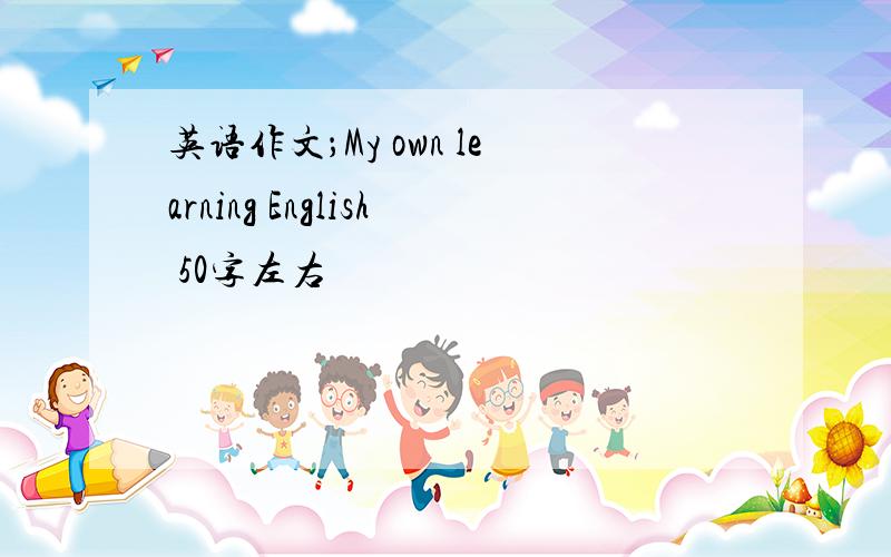 英语作文；My own learning English 50字左右