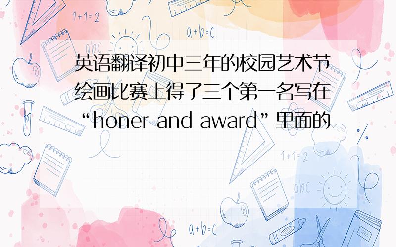 英语翻译初中三年的校园艺术节绘画比赛上得了三个第一名写在“honer and award”里面的