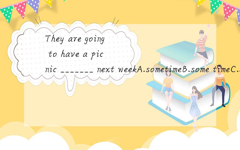 They are going to have a picnic _______ next weekA.sometimeB.some timeC.sometimesD.some times