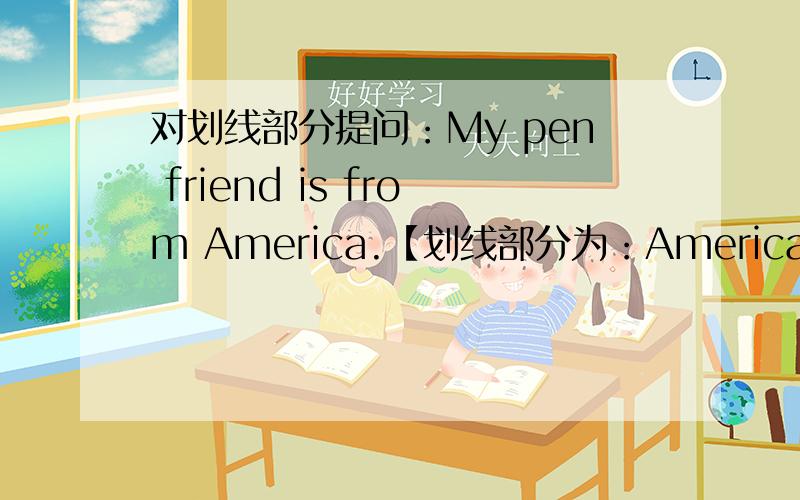 对划线部分提问：My pen friend is from America.【划线部分为：America】越快越好