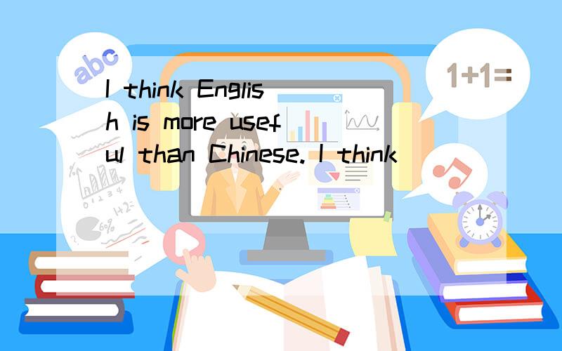 I think English is more useful than Chinese. I think ____________ ____________ than Chinese.是同义句转换