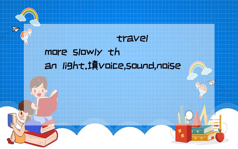 ______ travel more slowly than light.填voice,sound,noise