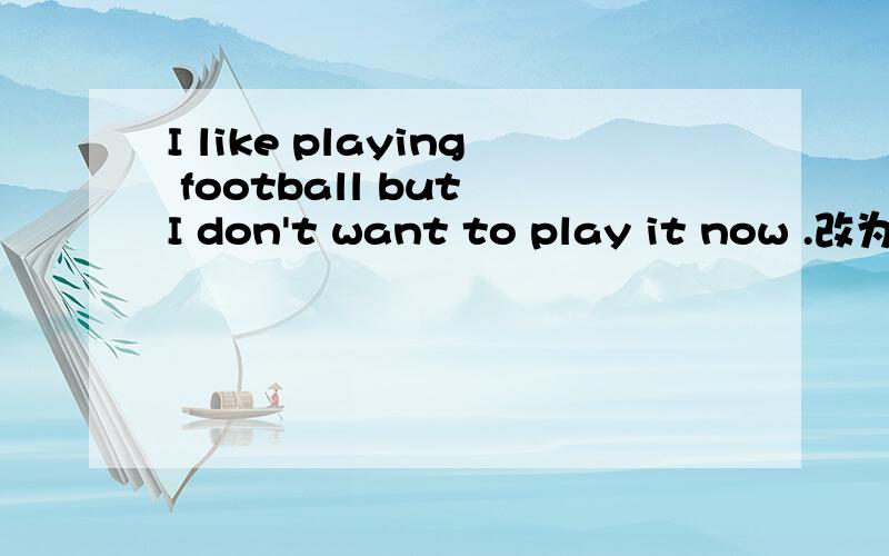 I like playing football but I don't want to play it now .改为同义句.求解