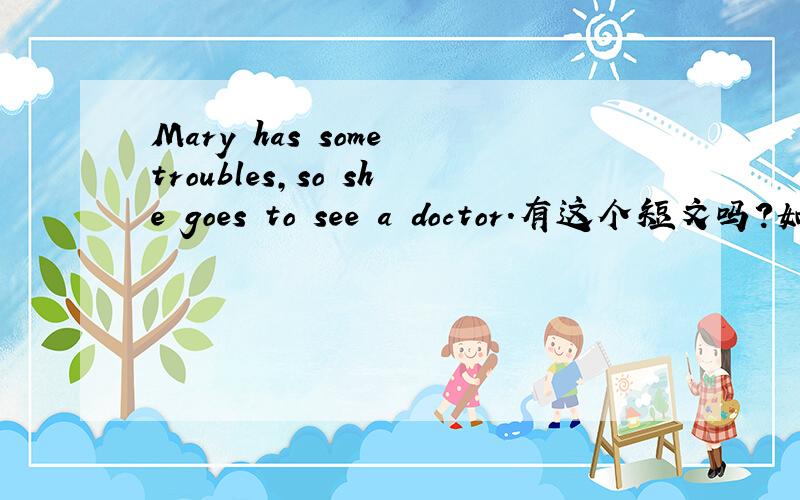 Mary has some troubles,so she goes to see a doctor.有这个短文吗?如果有请给我发一下.XIEXIE
