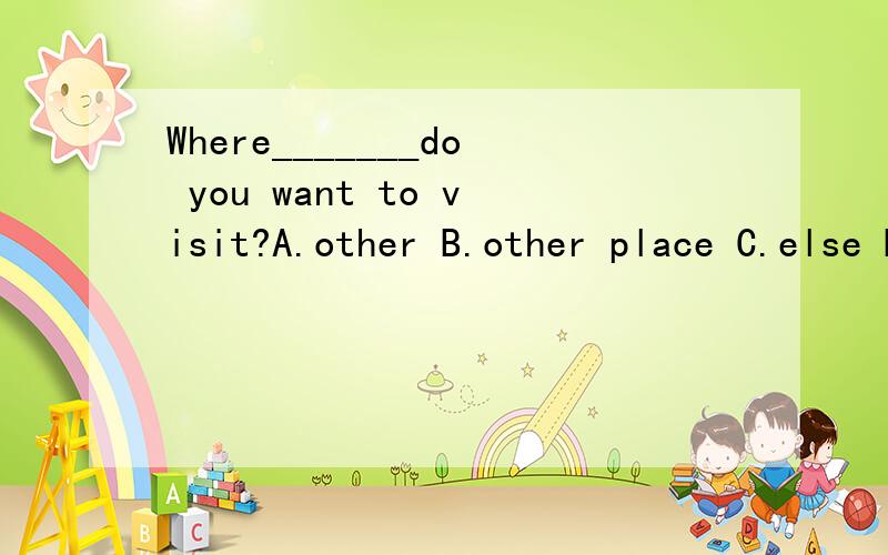 Where_______do you want to visit?A.other B.other place C.else D.another 要原因