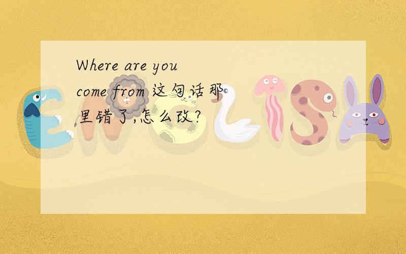 Where are you come from 这句话那里错了,怎么改?