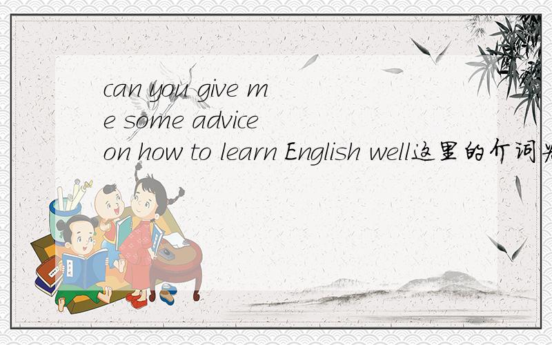 can you give me some advice on how to learn English well这里的介词为何用on不用about 活着 of?