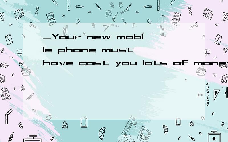 _Your new mobile phone must have cost you lots of money._Oh,no ,it ______1.didn't2.hasn't3.hadn't4.mustn't