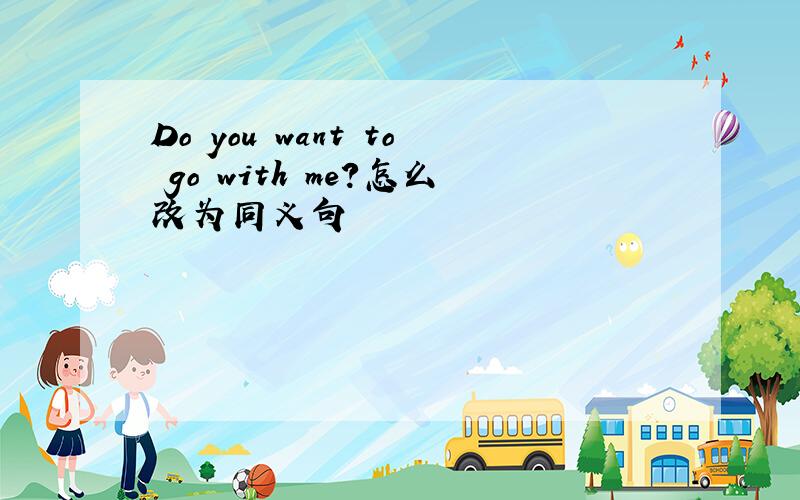 Do you want to go with me?怎么改为同义句