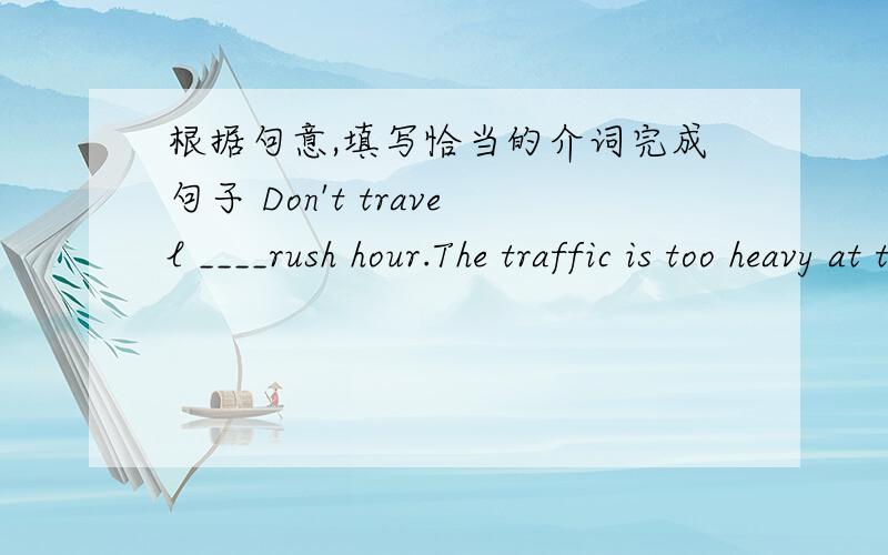 根据句意,填写恰当的介词完成句子 Don't travel ____rush hour.The traffic is too heavy at that time尽快