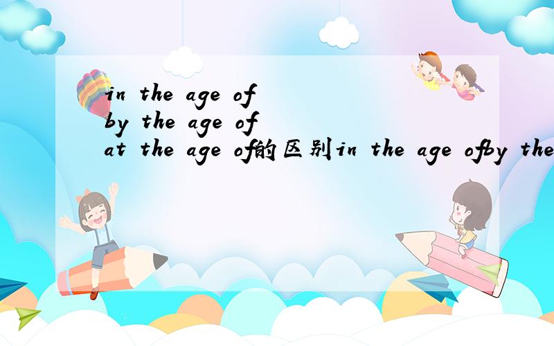 in the age of by the age of at the age of的区别in the age ofby the age ofat the age of的区别
