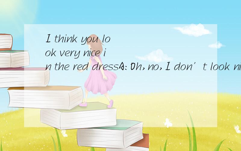 I think you look very nice in the red dressA:Oh,no,I don’t look nice at all B:I’m glad you think so C:I don’t like red but my mom made me wear itA我自己也觉得不可能。纠结的地方是B和C