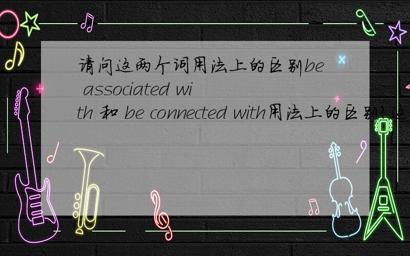 请问这两个词用法上的区别be associated with 和 be connected with用法上的区别?这两个中文意思不是差不多吗?