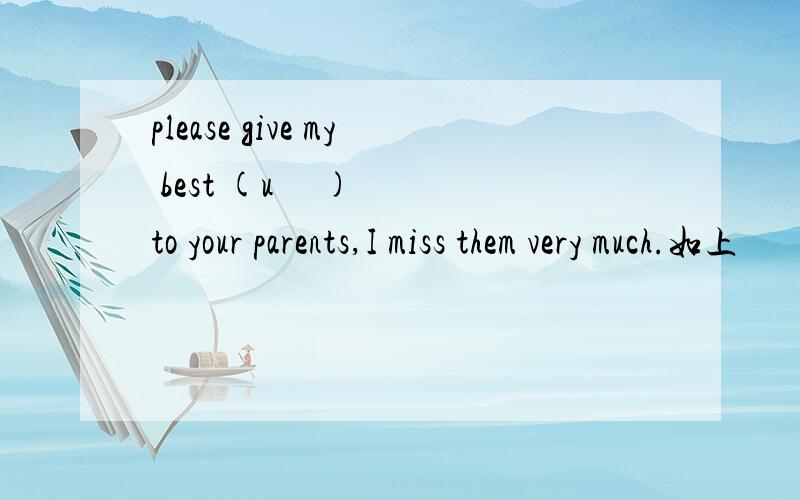 please give my best (u     )to your parents,I miss them very much.如上