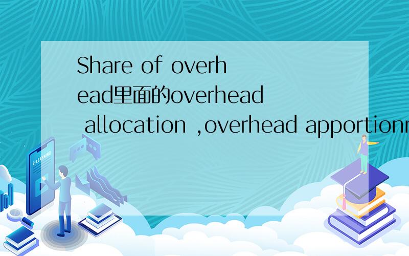 Share of overhead里面的overhead allocation ,overhead apportionment ,overhead absorption分别是什么意思?