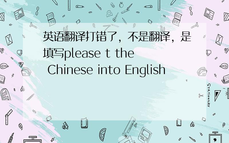英语翻译打错了，不是翻译，是填写please t the Chinese into English