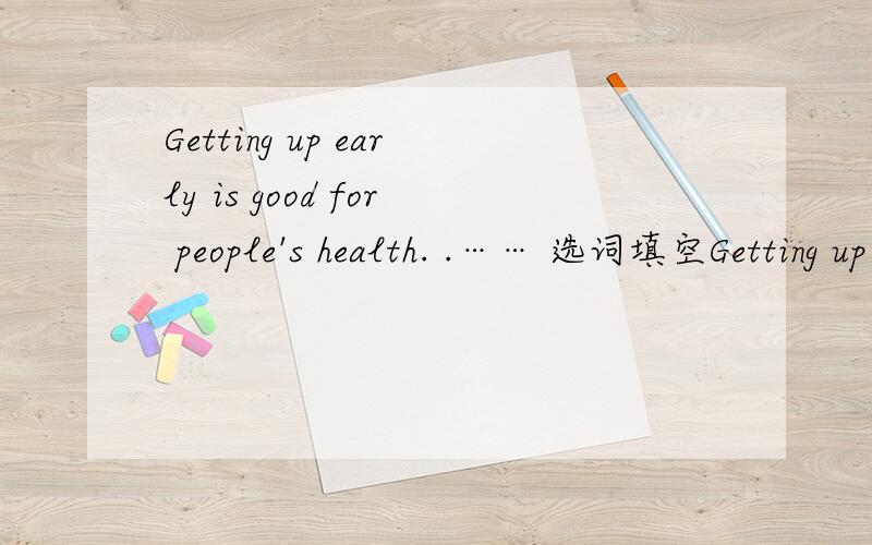 Getting up early is good for people's health. .…… 选词填空Getting up early is good for people's health.Many people have this_1_.How does it help? Let me tell you my story. When I was _2_twenly years old,I _3_ went to bed late     and slept in